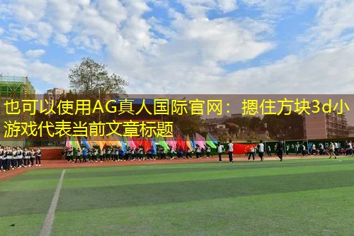 AG真人国际官网：摁住方块3d小游戏