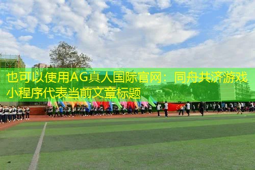 AG真人国际官网：同舟共济游戏小程序